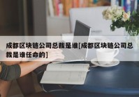 成都区块链公司总裁是谁[成都区块链公司总裁是谁任命的]