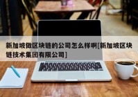 新加坡做区块链的公司怎么样啊[新加坡区块链技术集团有限公司]