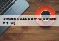 区块链跨境服务平台有哪些公司[区块链跨境支付公司]