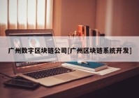 广州数字区块链公司[广州区块链系统开发]