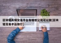 区块链高频交易平台有哪些公司可以做[区块链交易平台排行]