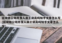 区块链公司开发人员工资高吗知乎文章怎么写[区块链公司开发人员工资高吗知乎文章怎么写]