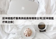 区块链医疗服务供应商有哪些公司[区块链医疗概念股]