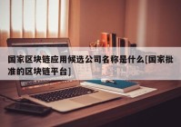 国家区块链应用候选公司名称是什么[国家批准的区块链平台]