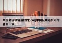 中国做区块链最好的公司[中国区块链公司排名第一家]