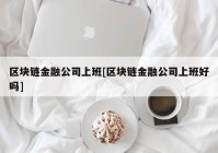 区块链金融公司上班[区块链金融公司上班好吗]