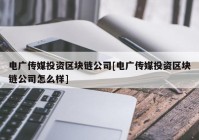 电广传媒投资区块链公司[电广传媒投资区块链公司怎么样]