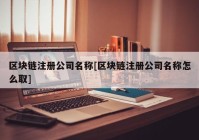 区块链注册公司名称[区块链注册公司名称怎么取]