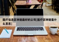 医疗信息区块链最好的公司[医疗区块链是什么意思]