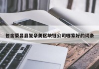 包含荣昌县复杂美区块链公司哪家好的词条