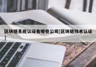 区块链系统认证有哪些公司[区块链技术认证]