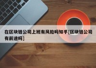 在区块链公司上班有风险吗知乎[区块链公司有前途吗]