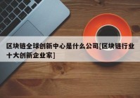 区块链全球创新中心是什么公司[区块链行业十大创新企业家]