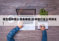 现在区块链公司有哪些[区块链行业公司排名]