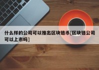 什么样的公司可以推出区块链币[区块链公司可以上市吗]