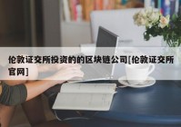 伦敦证交所投资的的区块链公司[伦敦证交所官网]